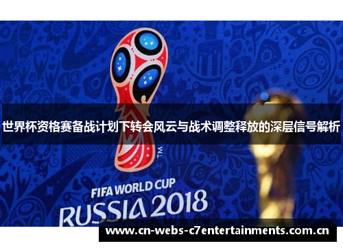 世界杯资格赛备战计划下转会风云与战术调整释放的深层信号解析 世界杯资格赛备战计划下转会风云与战术调整释放的深层信号解析