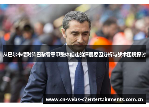 从巴尔韦德对阵巴黎看意甲整体低迷的深层原因分析与战术困境探讨 从巴尔韦德对阵巴黎看意甲整体低迷的深层原因分析与战术困境探讨
