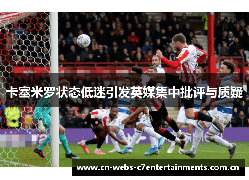 卡塞米罗状态低迷引发英媒集中批评与质疑