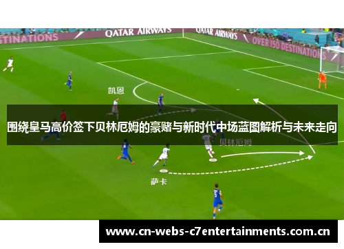 围绕皇马高价签下贝林厄姆的豪赌与新时代中场蓝图解析与未来走向 围绕皇马高价签下贝林厄姆的豪赌与新时代中场蓝图解析与未来走向