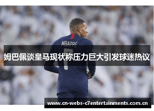 姆巴佩谈皇马现状称压力巨大引发球迷热议 姆巴佩谈皇马现状称压力巨大引发球迷热议