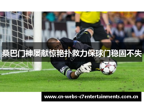 桑巴门神屡献惊艳扑救力保球门稳固不失 桑巴门神屡献惊艳扑救力保球门稳固不失